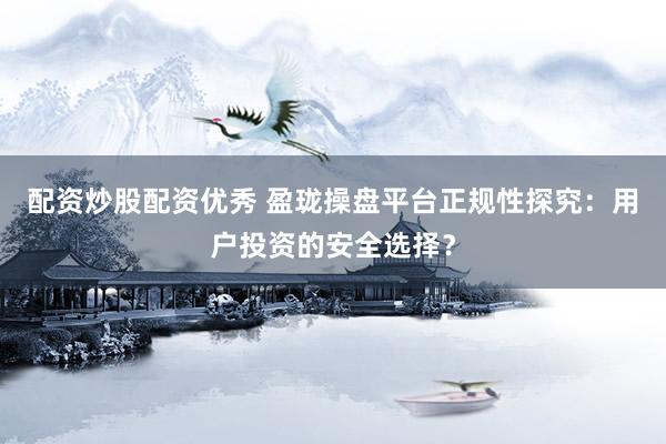 配资炒股配资优秀 盈珑操盘平台正规性探究：用户投资的安全选择？
