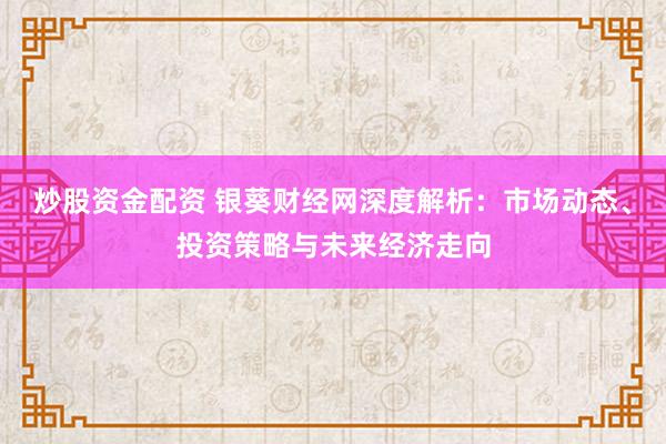炒股资金配资 银葵财经网深度解析：市场动态、投资策略与未来经济走向