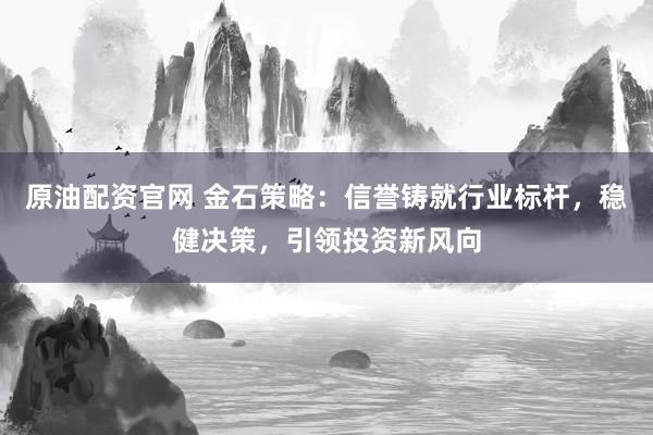 原油配资官网 金石策略：信誉铸就行业标杆，稳健决策，引领投资新风向