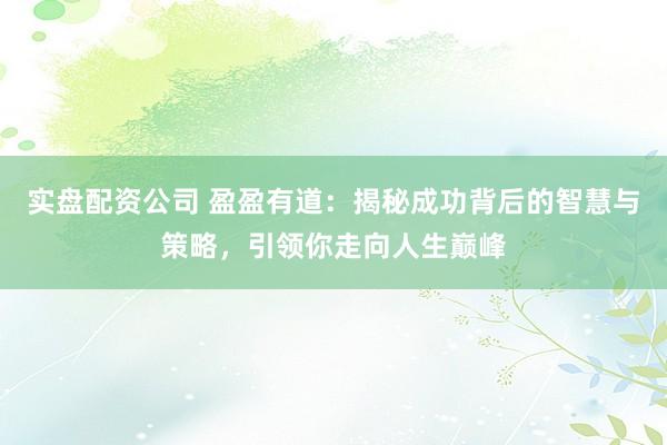 实盘配资公司 盈盈有道：揭秘成功背后的智慧与策略，引领你走向人生巅峰