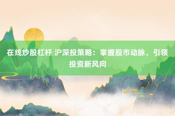 在线炒股杠杆 沪深投策略：掌握股市动脉，引领投资新风向