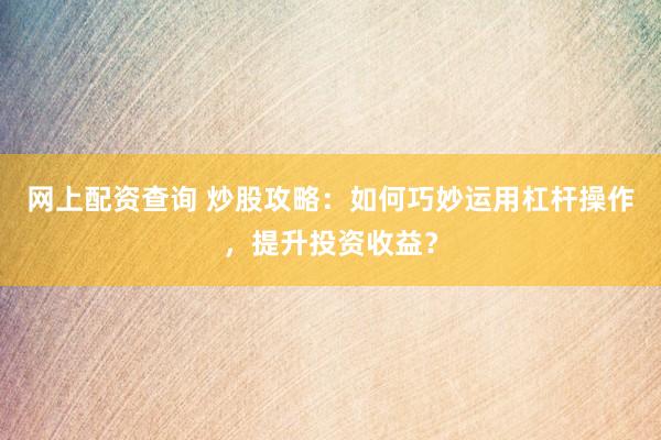 网上配资查询 炒股攻略：如何巧妙运用杠杆操作，提升投资收益？
