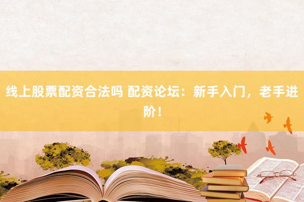 线上股票配资合法吗 配资论坛：新手入门，老手进阶！