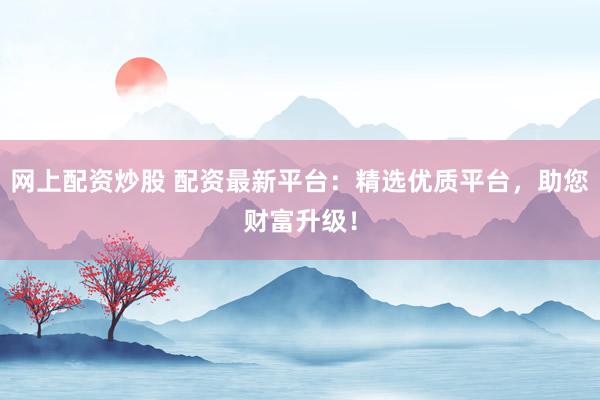网上配资炒股 配资最新平台：精选优质平台，助您财富升级！