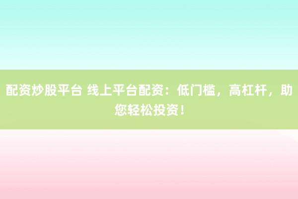配资炒股平台 线上平台配资：低门槛，高杠杆，助您轻松投资！