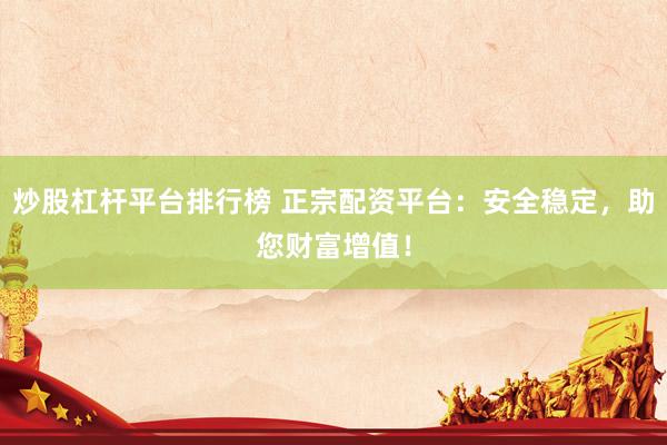 炒股杠杆平台排行榜 正宗配资平台：安全稳定，助您财富增值！