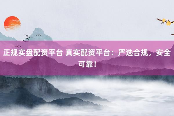 正规实盘配资平台 真实配资平台：严选合规，安全可靠！