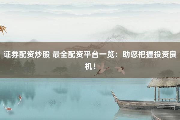 证券配资炒股 最全配资平台一览：助您把握投资良机！