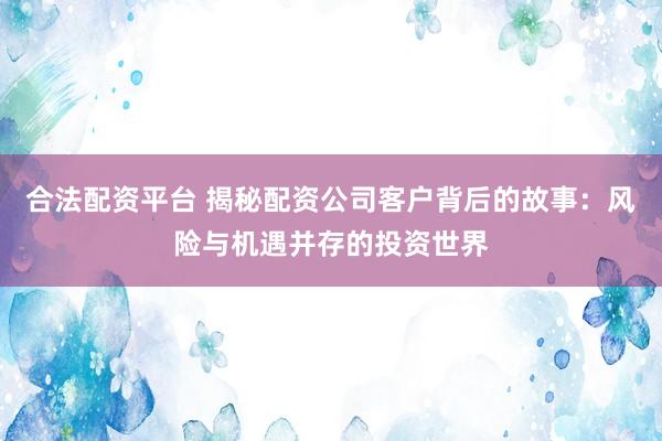 合法配资平台 揭秘配资公司客户背后的故事：风险与机遇并存的投资世界