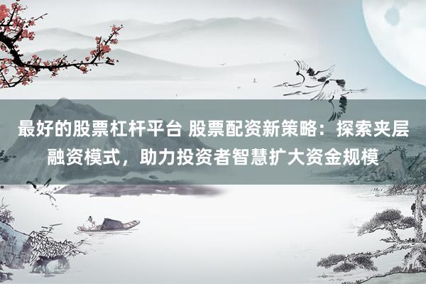 最好的股票杠杆平台 股票配资新策略：探索夹层融资模式，助力投资者智慧扩大资金规模
