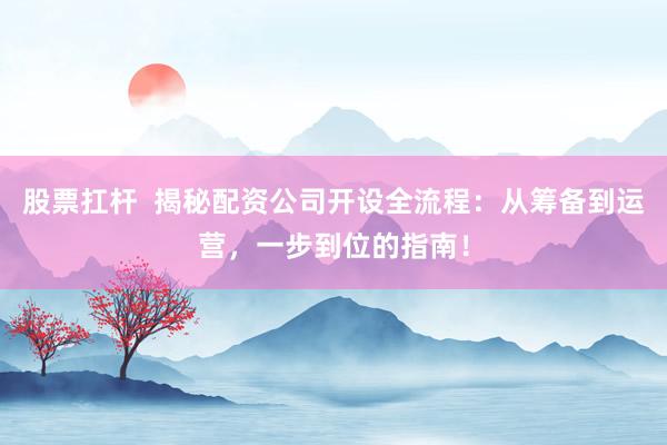 股票扛杆  揭秘配资公司开设全流程：从筹备到运营，一步到位的指南！