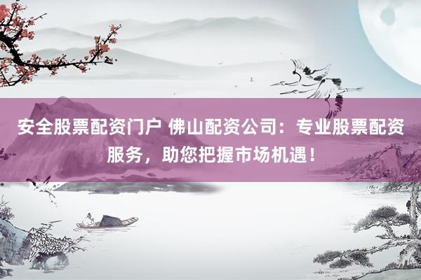 安全股票配资门户 佛山配资公司：专业股票配资服务，助您把握市场机遇！