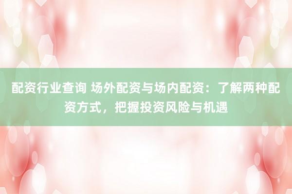 配资行业查询 场外配资与场内配资：了解两种配资方式，把握投资风险与机遇