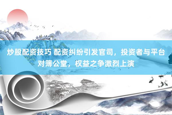 炒股配资技巧 配资纠纷引发官司，投资者与平台对簿公堂，权益之争激烈上演