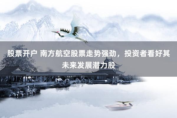 股票开户 南方航空股票走势强劲，投资者看好其未来发展潜力股