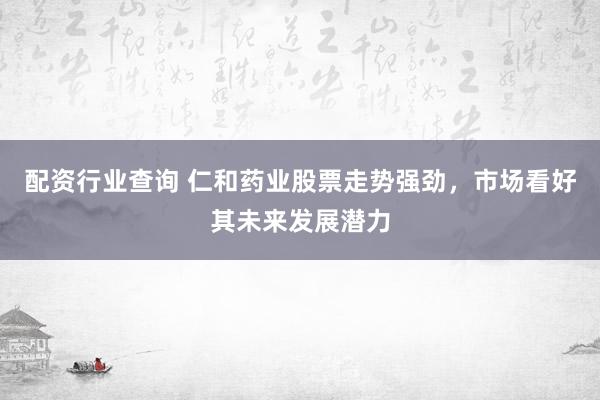 配资行业查询 仁和药业股票走势强劲，市场看好其未来发展潜力