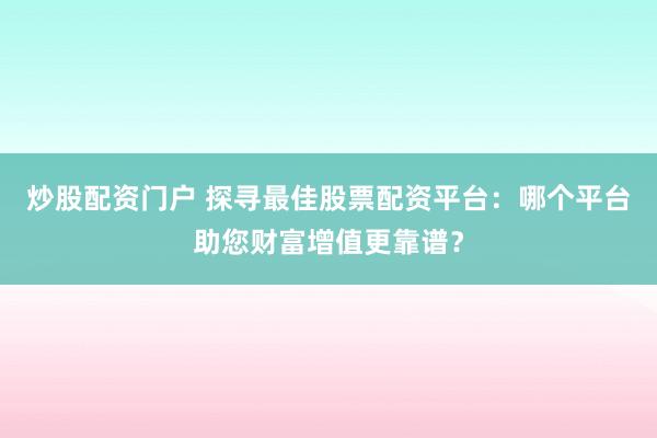 炒股配资门户 探寻最佳股票配资平台：哪个平台助您财富增值更靠谱？