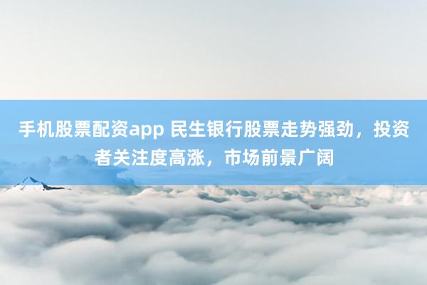 手机股票配资app 民生银行股票走势强劲，投资者关注度高涨，市场前景广阔