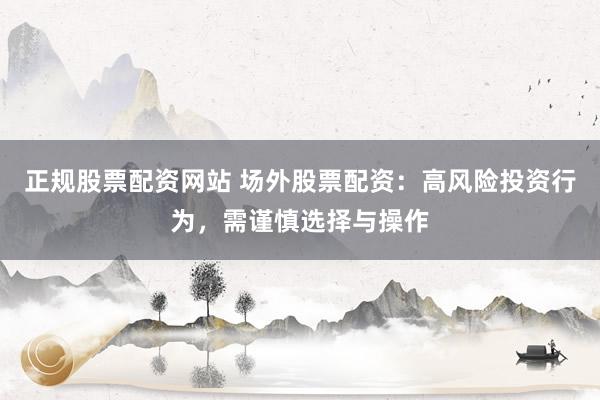 正规股票配资网站 场外股票配资：高风险投资行为，需谨慎选择与操作
