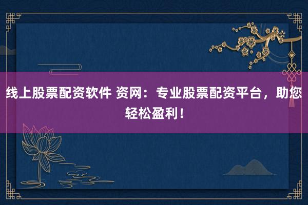线上股票配资软件 资网：专业股票配资平台，助您轻松盈利！