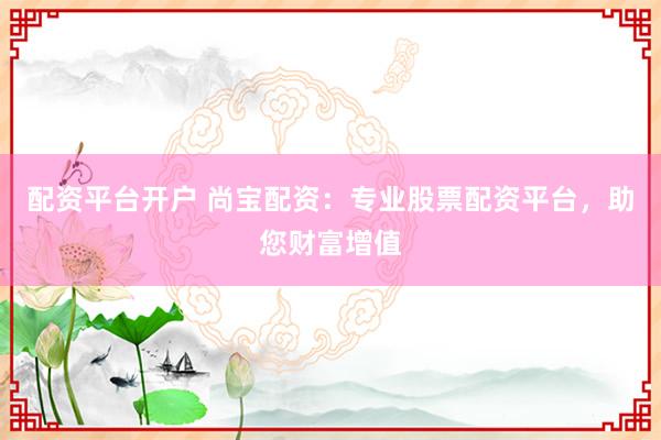 配资平台开户 尚宝配资：专业股票配资平台，助您财富增值
