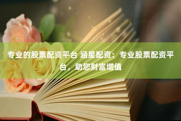 专业的股票配资平台 涵星配资：专业股票配资平台，助您财富增值