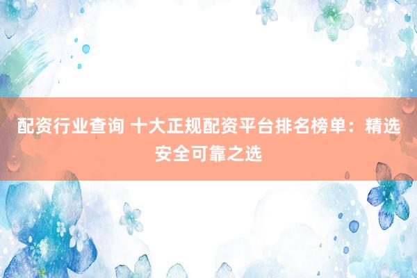 配资行业查询 十大正规配资平台排名榜单：精选安全可靠之选
