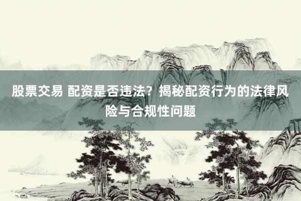 股票交易 配资是否违法？揭秘配资行为的法律风险与合规性问题