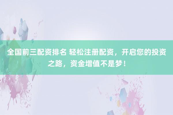 全国前三配资排名 轻松注册配资，开启您的投资之路，资金增值不是梦！