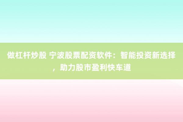 做杠杆炒股 宁波股票配资软件：智能投资新选择，助力股市盈利快车道