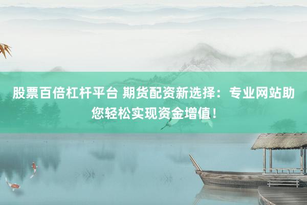 股票百倍杠杆平台 期货配资新选择：专业网站助您轻松实现资金增值！