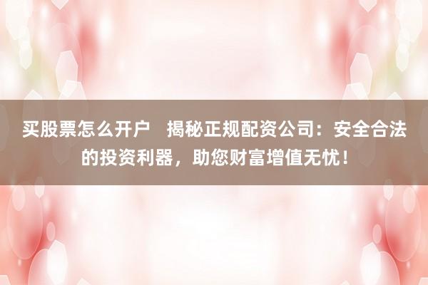 买股票怎么开户   揭秘正规配资公司：安全合法的投资利器，助您财富增值无忧！