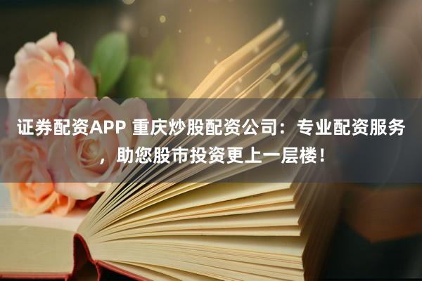 证券配资APP 重庆炒股配资公司：专业配资服务，助您股市投资更上一层楼！
