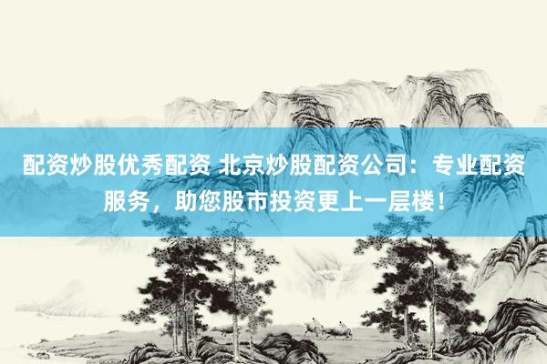 配资炒股优秀配资 北京炒股配资公司：专业配资服务，助您股市投资更上一层楼！