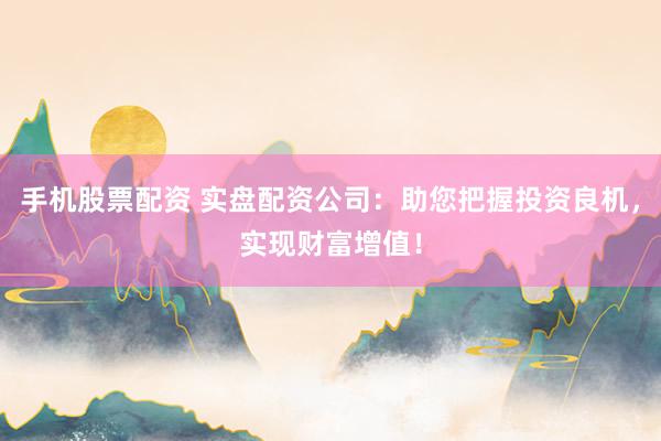 手机股票配资 实盘配资公司：助您把握投资良机，实现财富增值！