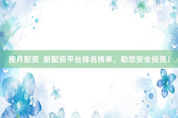按月配资  新配资平台排名榜单，助您安全投资！