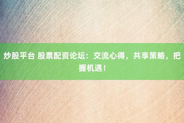炒股平台 股票配资论坛：交流心得，共享策略，把握机遇！