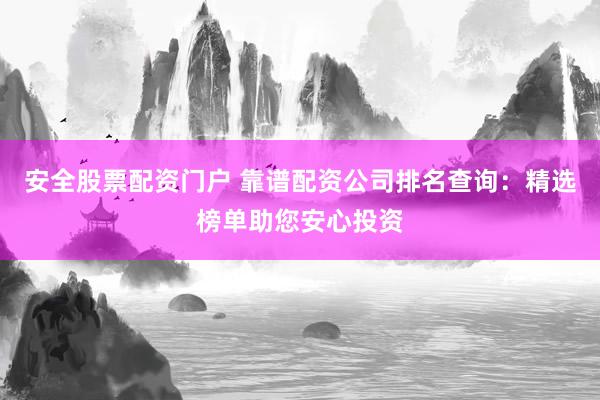 安全股票配资门户 靠谱配资公司排名查询：精选榜单助您安心投资