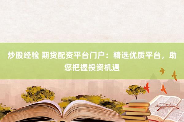 炒股经验 期货配资平台门户：精选优质平台，助您把握投资机遇