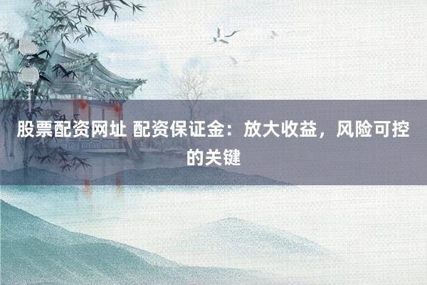 股票配资网址 配资保证金：放大收益，风险可控的关键