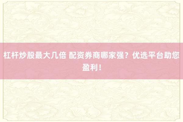 杠杆炒股最大几倍 配资券商哪家强？优选平台助您盈利！