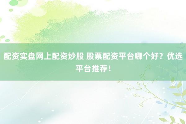 配资实盘网上配资炒股 股票配资平台哪个好？优选平台推荐！
