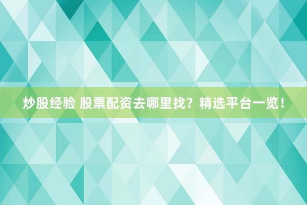 炒股经验 股票配资去哪里找？精选平台一览！