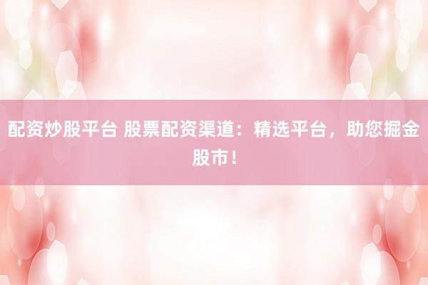 配资炒股平台 股票配资渠道：精选平台，助您掘金股市！