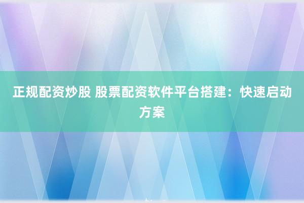 正规配资炒股 股票配资软件平台搭建：快速启动方案