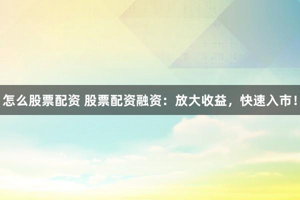 怎么股票配资 股票配资融资：放大收益，快速入市！