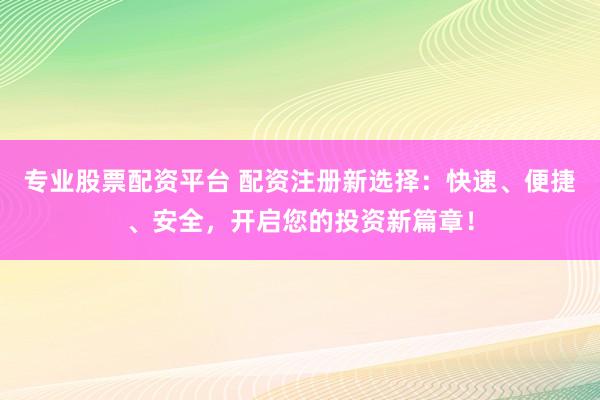 专业股票配资平台 配资注册新选择：快速、便捷、安全，开启您的投资新篇章！