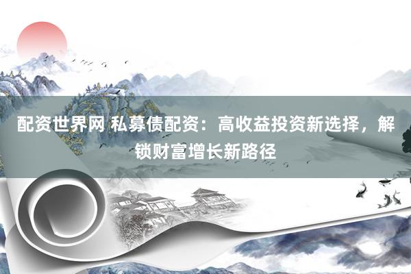 配资世界网 私募债配资：高收益投资新选择，解锁财富增长新路径