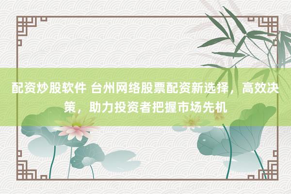 配资炒股软件 台州网络股票配资新选择，高效决策，助力投资者把握市场先机