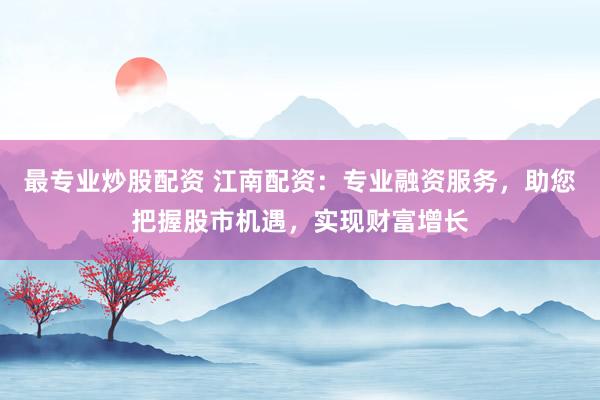 最专业炒股配资 江南配资：专业融资服务，助您把握股市机遇，实现财富增长